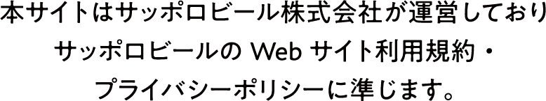 本サイトはサッポロビール株式会社が運営しておりサッポロビールのWebサイト利用規約・プライバシーポリシーに準じます。